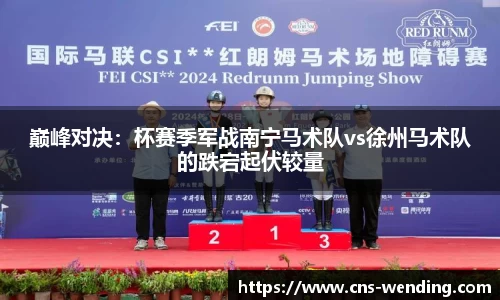 巅峰对决：杯赛季军战南宁马术队vs徐州马术队的跌宕起伏较量