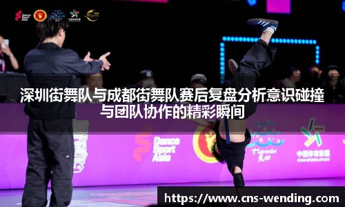 深圳街舞队与成都街舞队赛后复盘分析意识碰撞与团队协作的精彩瞬间
