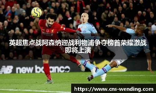 英超焦点战阿森纳迎战利物浦争夺榜首荣耀激战即将上演