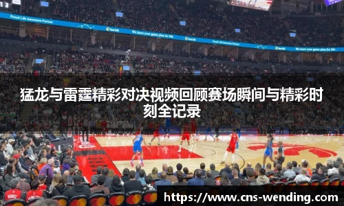 猛龙与雷霆精彩对决视频回顾赛场瞬间与精彩时刻全记录